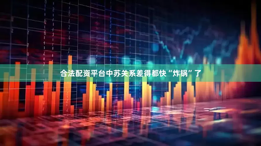合法配资平台中苏关系差得都快“炸锅”了