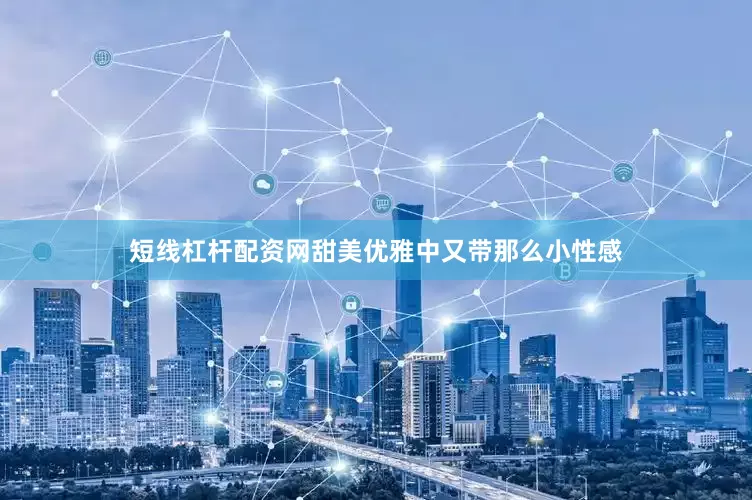 短线杠杆配资网甜美优雅中又带那么小性感