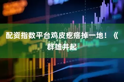 配资指数平台鸡皮疙瘩掉一地！《群雄并起