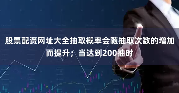 股票配资网址大全抽取概率会随抽取次数的增加而提升；当达到200抽时