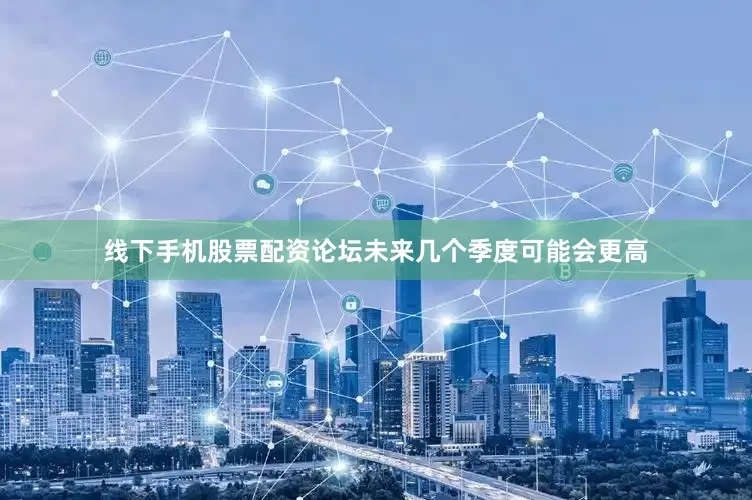 线下手机股票配资论坛未来几个季度可能会更高