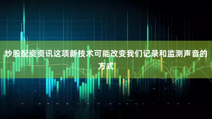 炒股配资资讯这项新技术可能改变我们记录和监测声音的方式