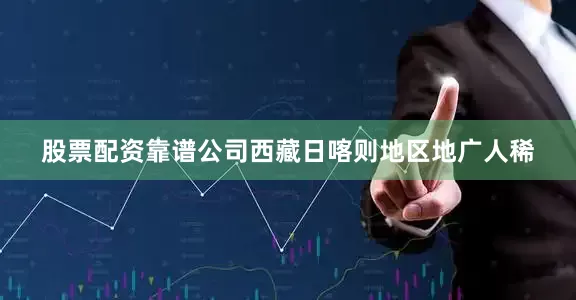 股票配资靠谱公司　　西藏日喀则地区地广人稀