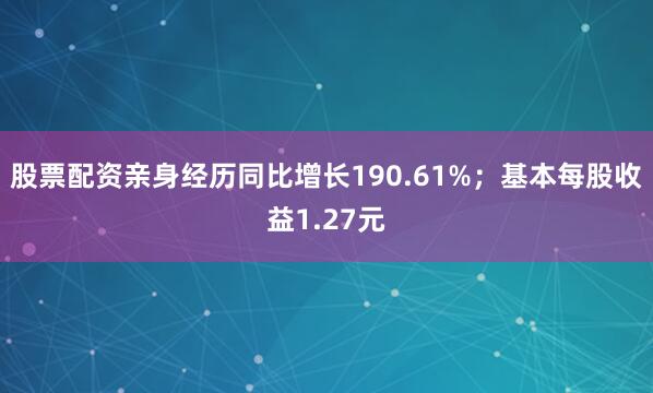 股票配资亲身经历同比增长190.61%；基本每股收益1.27元