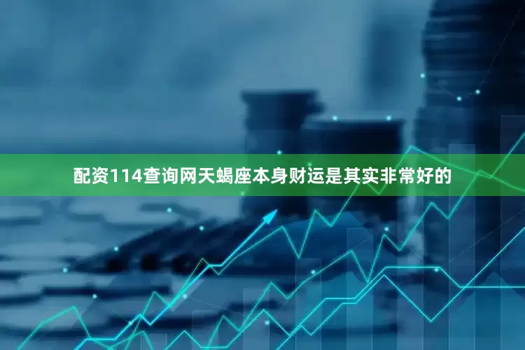 配资114查询网天蝎座本身财运是其实非常好的