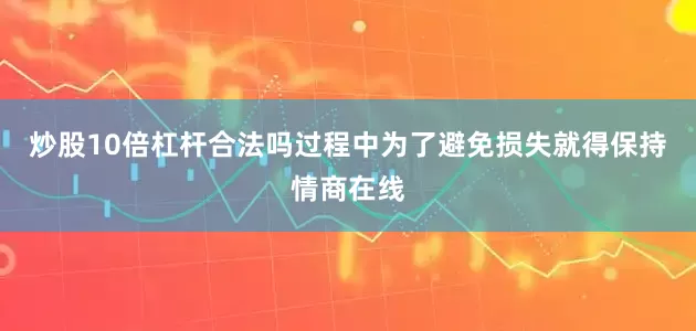 炒股10倍杠杆合法吗过程中为了避免损失就得保持情商在线