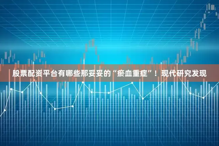 股票配资平台有哪些那妥妥的“瘀血重症”！现代研究发现