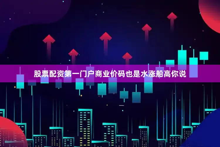 股票配资第一门户商业价码也是水涨船高你说