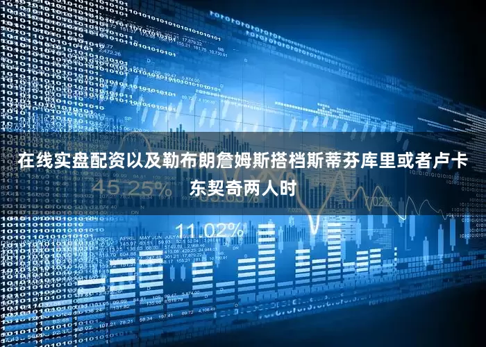 在线实盘配资以及勒布朗詹姆斯搭档斯蒂芬库里或者卢卡东契奇两人时