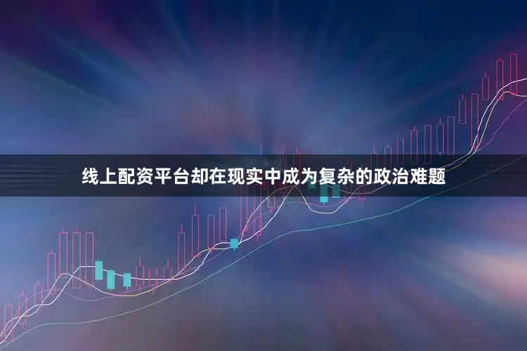 线上配资平台却在现实中成为复杂的政治难题