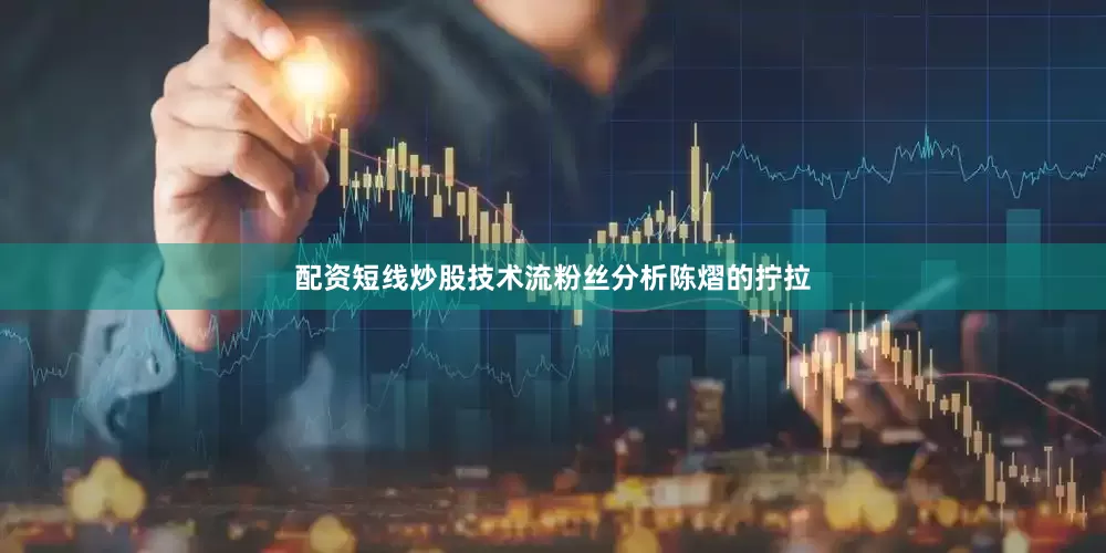 配资短线炒股技术流粉丝分析陈熠的拧拉