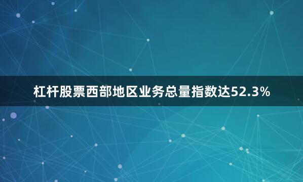 杠杆股票西部地区业务总量指数达52.3%