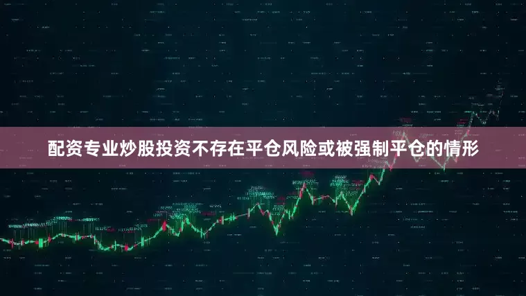 配资专业炒股投资不存在平仓风险或被强制平仓的情形