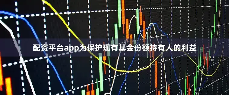 配资平台app为保护现有基金份额持有人的利益