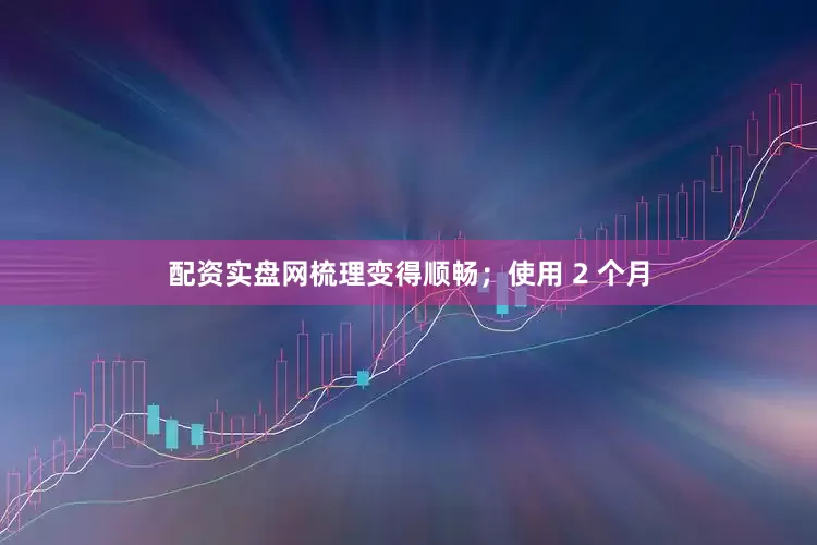 配资实盘网梳理变得顺畅；使用 2 个月