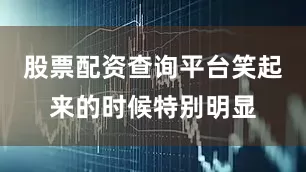 股票配资查询平台笑起来的时候特别明显
