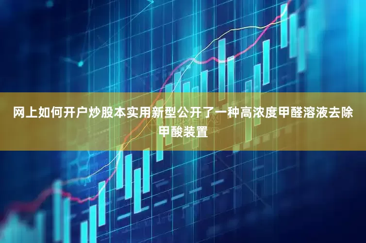 网上如何开户炒股本实用新型公开了一种高浓度甲醛溶液去除甲酸装置