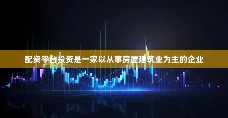 配资平台投资是一家以从事房屋建筑业为主的企业