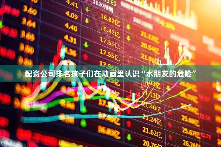 配资公司排名孩子们在动画里认识“水朋友的危险”