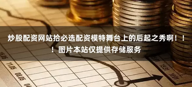 炒股配资网站拾必选配资模特舞台上的后起之秀啊！！！图片本站仅提供存储服务