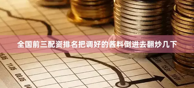 全国前三配资排名把调好的酱料倒进去翻炒几下